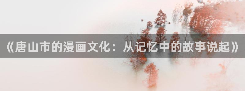 91香蕉漫画：《唐山市的漫画文化：从记忆中的故事说起》
