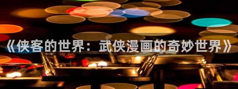 香蕉文化漫画免费入口的优点：《侠客的世界：武侠漫画的奇妙世界》