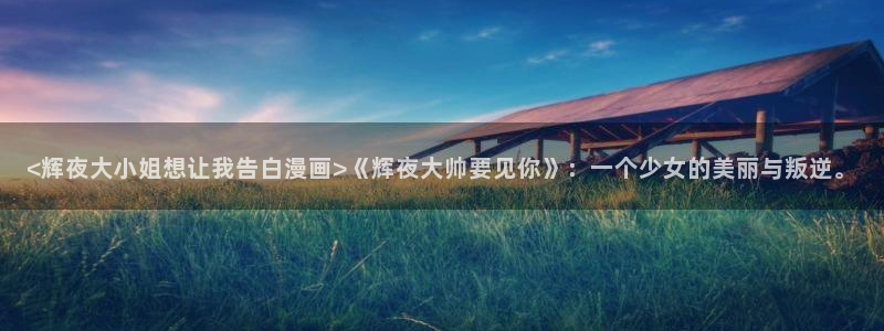 香蕉韩漫漫画：<辉夜大小姐想让我告白漫画>《辉夜大帅要见你》：一个少女的美丽与叛逆。