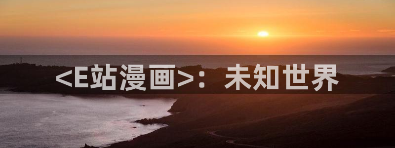 香蕉文化漫画在线免费观看：<E站漫画>：未知世界